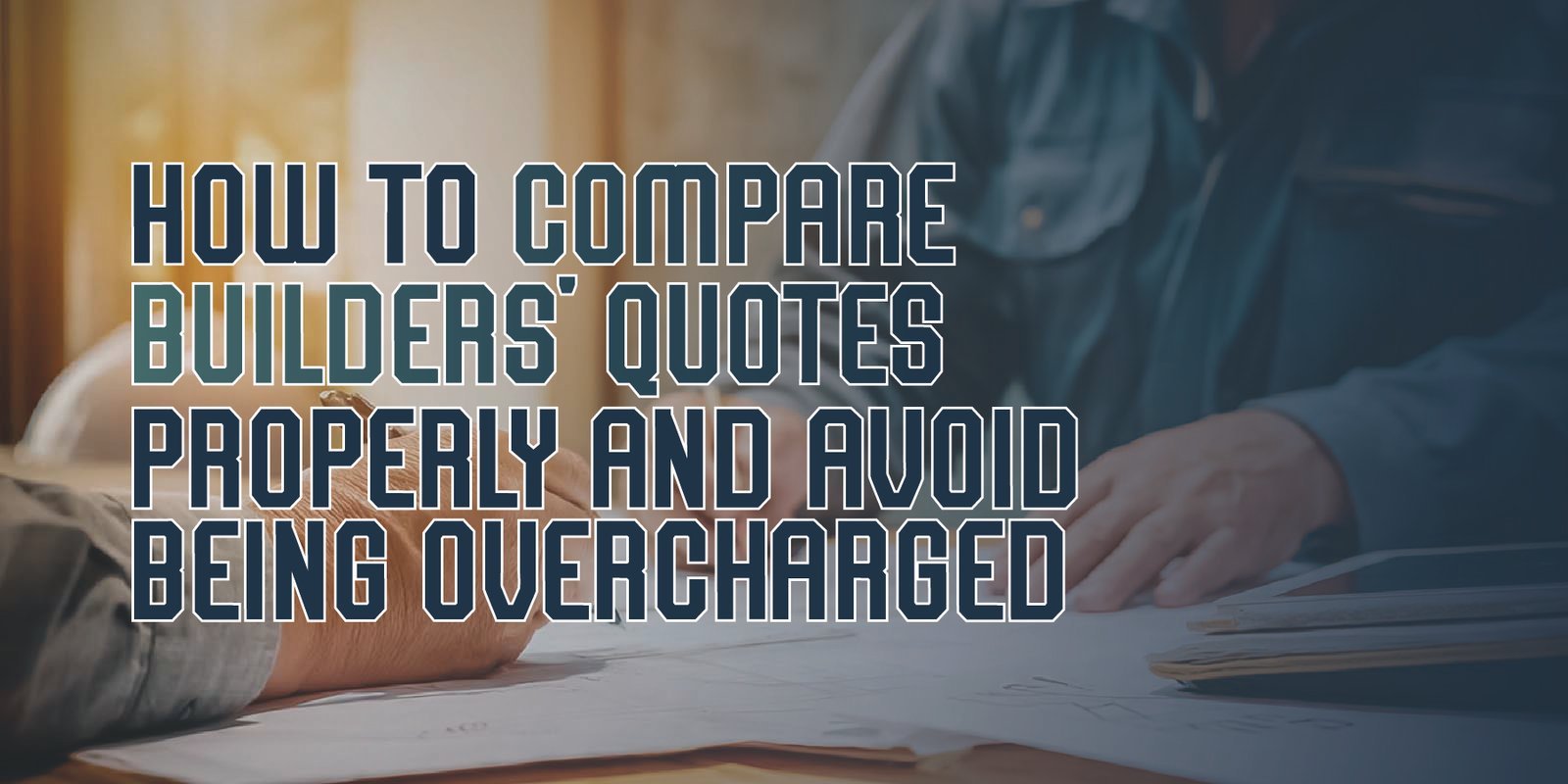 How to Compare Builders’ Quotes Properly and Avoid Being Overcharged